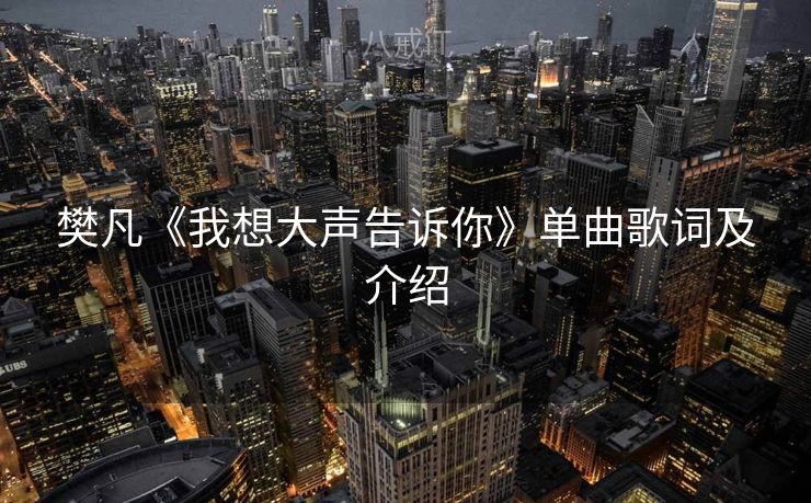 樊凡《我想大声告诉你》单曲歌词及介绍 樊凡《我想大声告诉你》单曲歌词及介绍