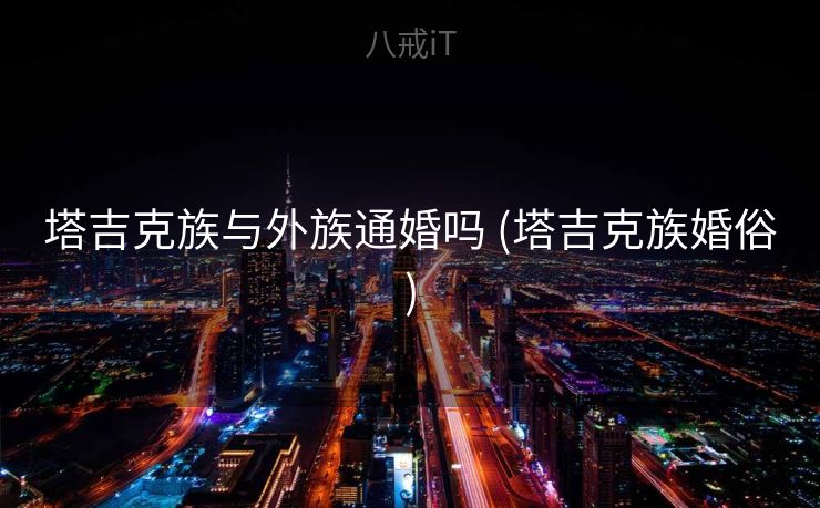 塔吉克族与外族通婚吗 (塔吉克族婚俗)