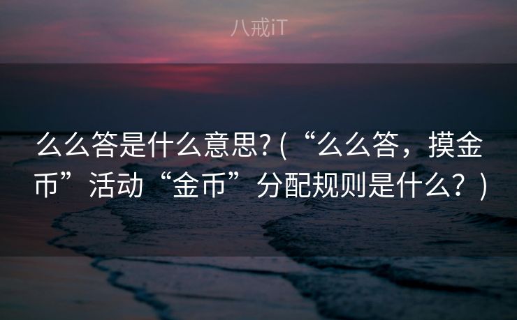 么么答是什么意思? (“么么答,摸金币”活动“金币”分配规则是什么?) 么么答是什么意思? (“么么答,摸金币”活动“金币”分配规则是什么?)