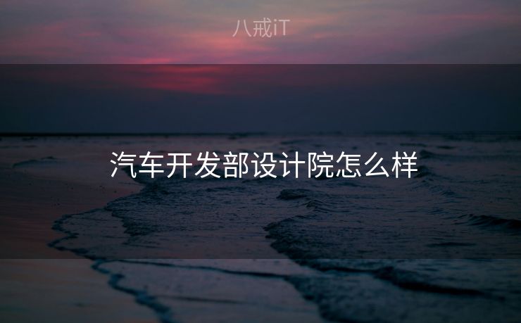  汽车开发部设计院怎么样