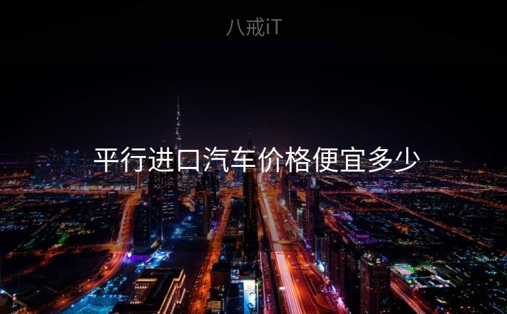  平行进口汽车价格便宜多少