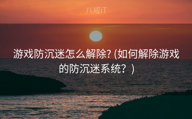 游戏防沉迷怎么解除? (如何解除游戏的防沉迷系统？)
