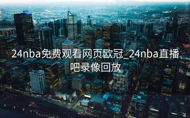24nba免费观看网页欧冠_24nba直播吧录像回放