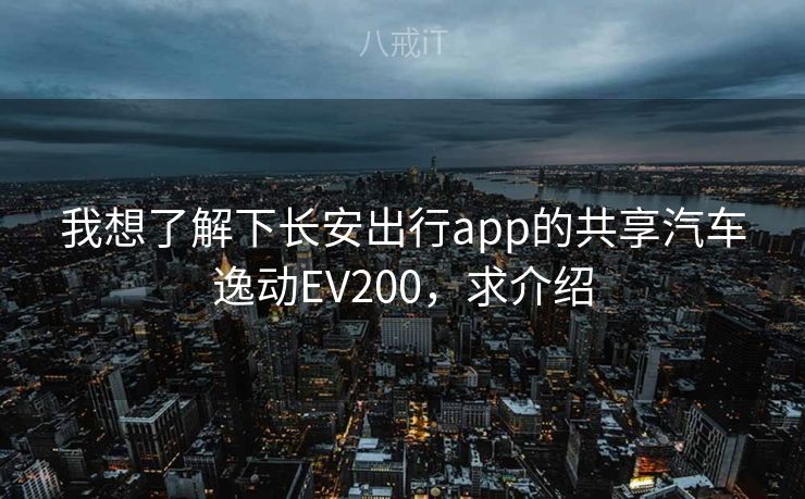 我想了解下长安出行app的共享汽车逸动EV200，求介绍