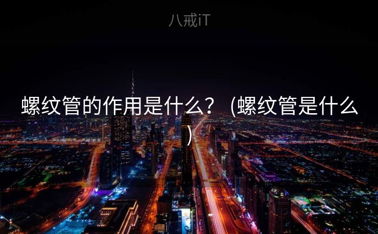螺纹管的作用是什么? (螺纹管是什么) 螺纹管的作用是什么? (螺纹管是什么)
