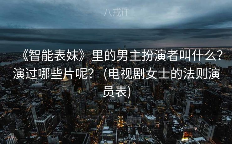 《智能表妹》里的男主扮演者叫什么?演过哪些片呢? (电视剧女士的法则演员表) 《智能表妹》里的男主扮演者叫什么?演过哪些片呢? (电视剧女士的法则演员表)