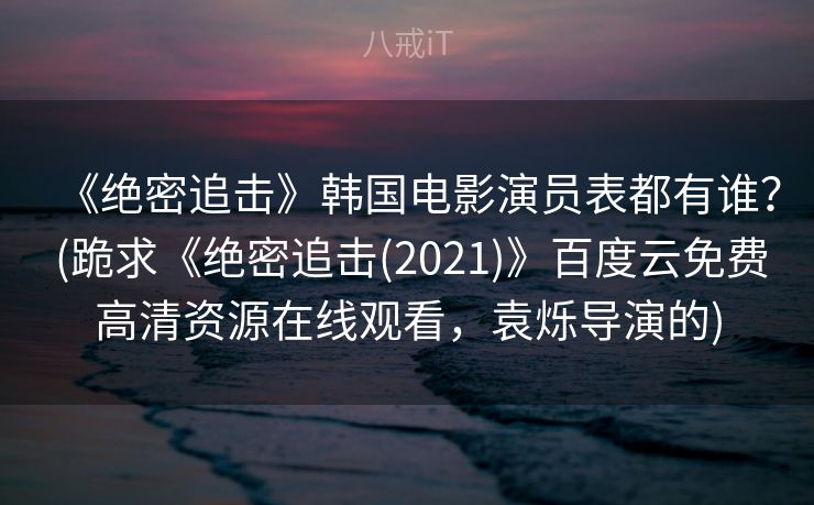 《绝密追击》韩国电影演员表都有谁? (跪求《绝密追击(2021)》百度云免费高清资源在线观看,袁烁导演的) 《绝密追击》韩国电影演员表都有谁? (跪求《绝密追击(2021)》百度云免费高清资源在线观看,袁烁导演的)