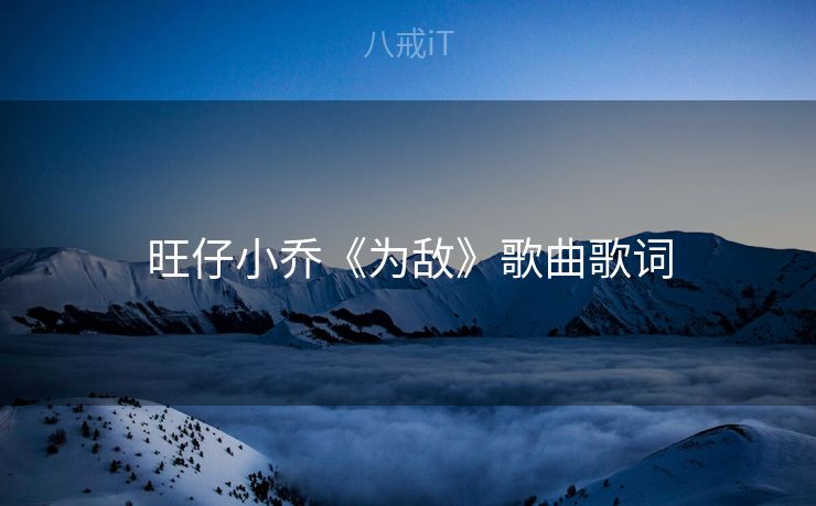旺仔小乔《为敌》歌曲歌词