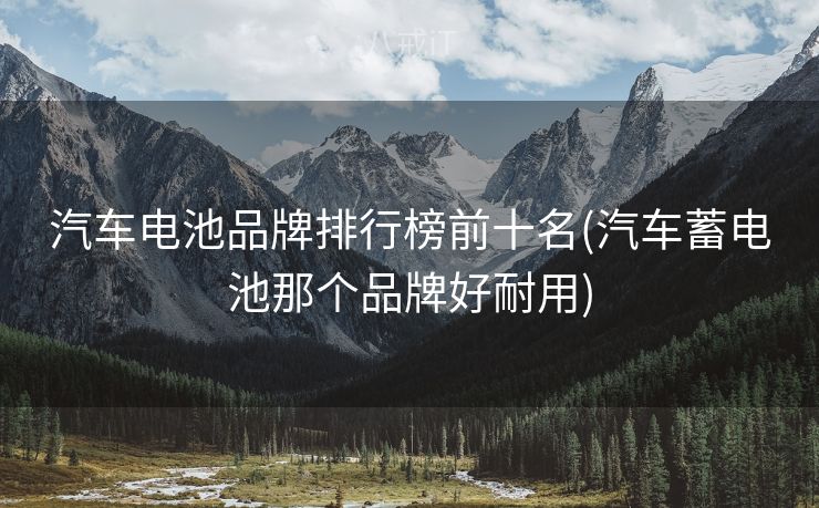 汽车电池品牌排行榜前十名(汽车蓄电池那个品牌好耐用) 汽车电池品牌排行榜前十名(汽车蓄电池那个品牌好耐用)
