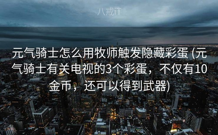 元气骑士怎么用牧师触发隐藏彩蛋 (元气骑士有关电视的3个彩蛋，不仅有10金币，还可以得到武器)