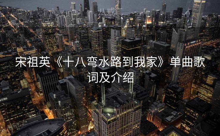 宋祖英《十八弯水路到我家》单曲歌词及介绍 宋祖英《十八弯水路到我家》单曲歌词及介绍