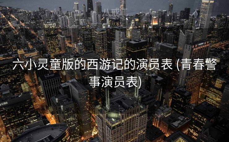 六小灵童版的西游记的演员表 (青春警事演员表)