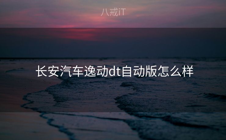  长安汽车逸动dt自动版怎么样