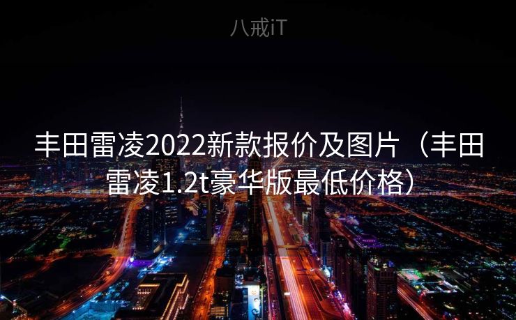 丰田雷凌2022新款报价及图片（丰田雷凌1.2t豪华版最低价格）