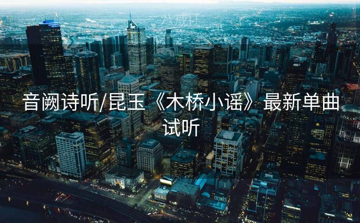 音阙诗听/昆玉《木桥小谣》最新单曲试听