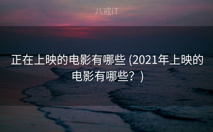 正在上映的电影有哪些 (2021年上映的电影有哪些？)