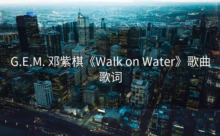 G.E.M. 邓紫棋《Walk on Water》歌曲歌词