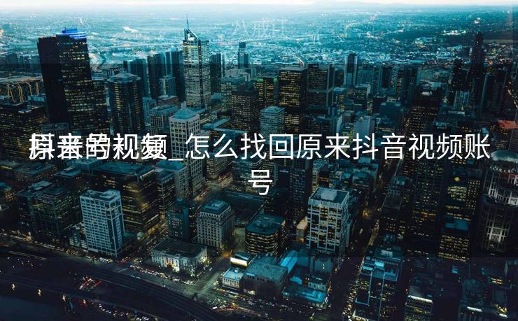 抖音号规复
原来的视频_怎么找回原来抖音视频账号