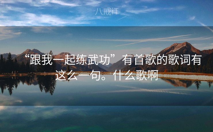 “跟我一起练武功”有首歌的歌词有这么一句。什么歌啊