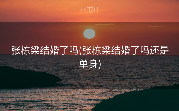 张栋梁结婚了吗(张栋梁结婚了吗还是单身)