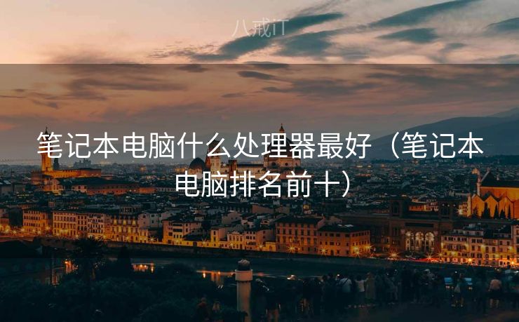 笔记本电脑什么处理器最好（笔记本电脑排名前十）