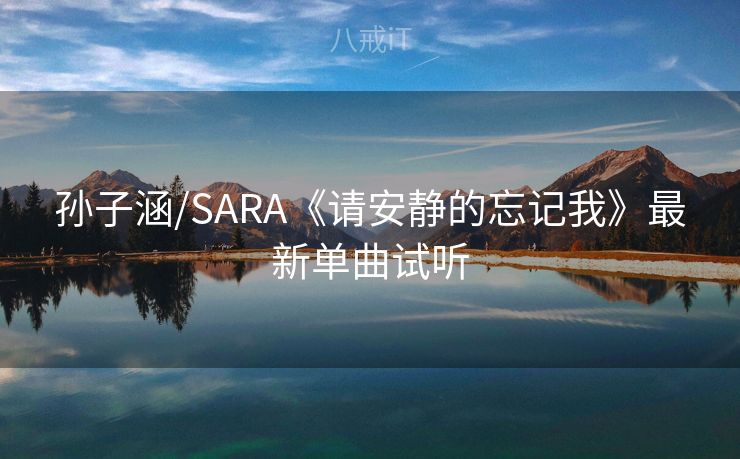 孙子涵/SARA《请安静的忘记我》最新单曲试听 孙子涵/SARA《请安静的忘记我》最新单曲试听