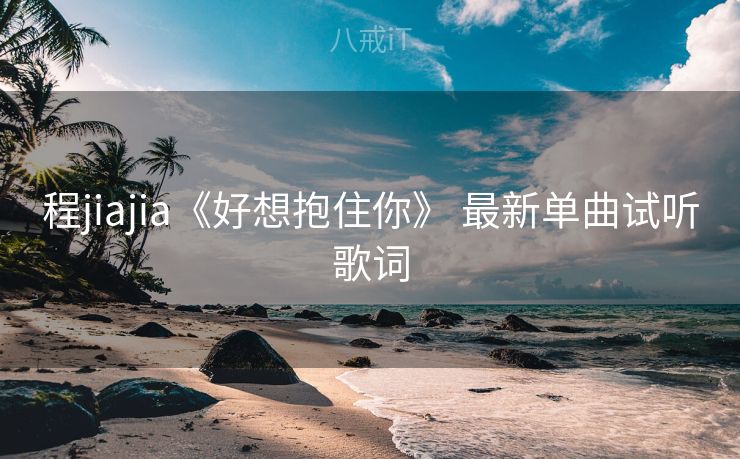 程jiajia《好想抱住你》 最新单曲试听歌词