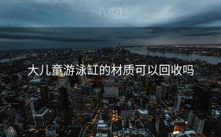 大儿童游泳缸的材质可以回收吗