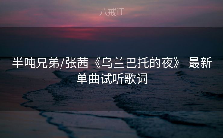 半吨兄弟/张茜《乌兰巴托的夜》 最新单曲试听歌词 半吨兄弟/张茜《乌兰巴托的夜》 最新单曲试听歌词