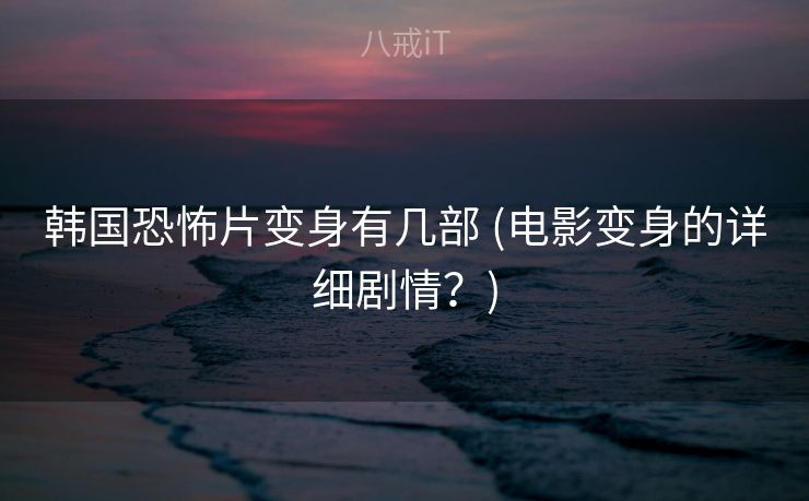 韩国恐怖片变身有几部 (电影变身的详细剧情？)