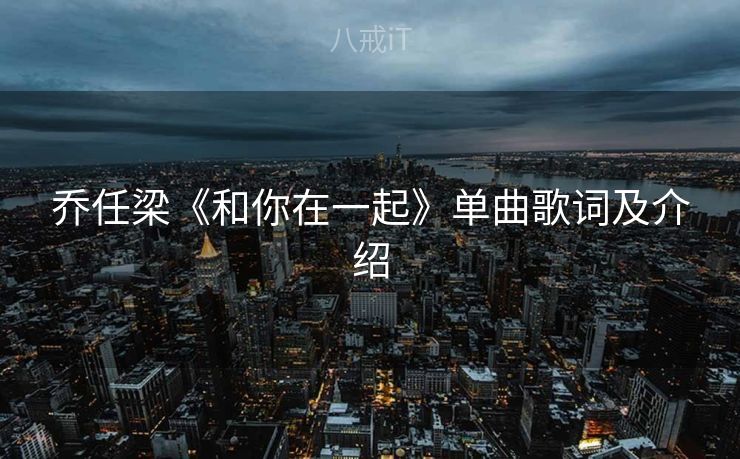 乔任梁《和你在一起》单曲歌词及介绍 乔任梁《和你在一起》单曲歌词及介绍
