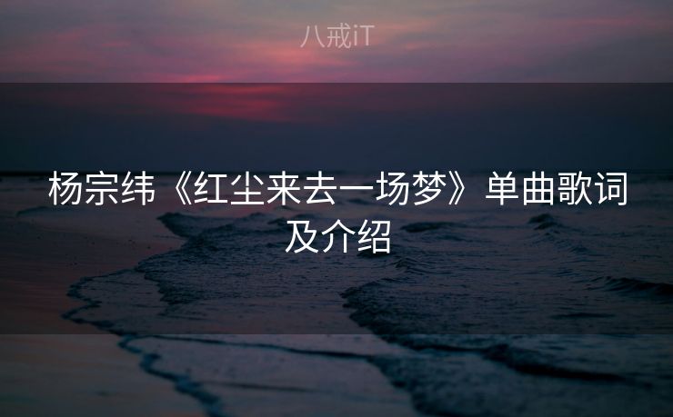 杨宗纬《红尘来去一场梦》单曲歌词及介绍