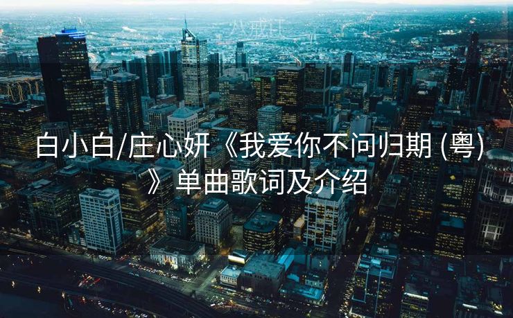 白小白/庄心妍《我爱你不问归期 (粤)》单曲歌词及介绍