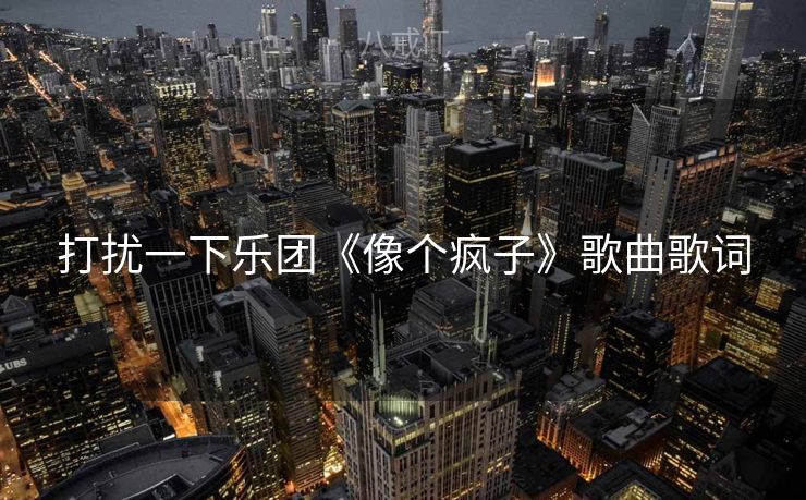 打扰一下乐团《像个疯子》歌曲歌词 打扰一下乐团《像个疯子》歌曲歌词