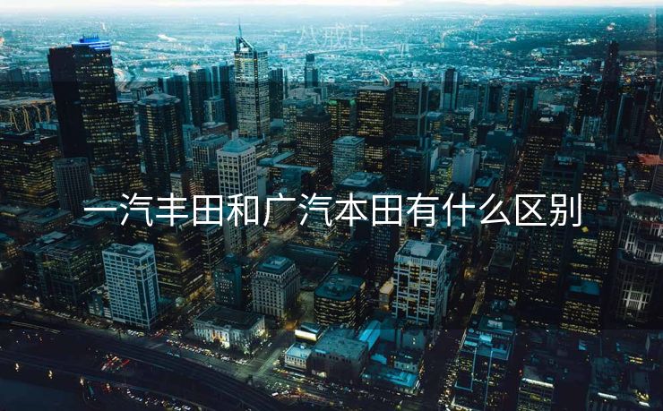 一汽丰田和广汽本田有什么区别 一汽丰田和广汽本田有什么区别