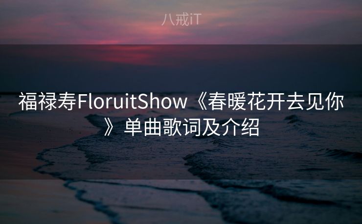 福禄寿FloruitShow《春暖花开去见你》单曲歌词及介绍 福禄寿FloruitShow《春暖花开去见你》单曲歌词及介绍