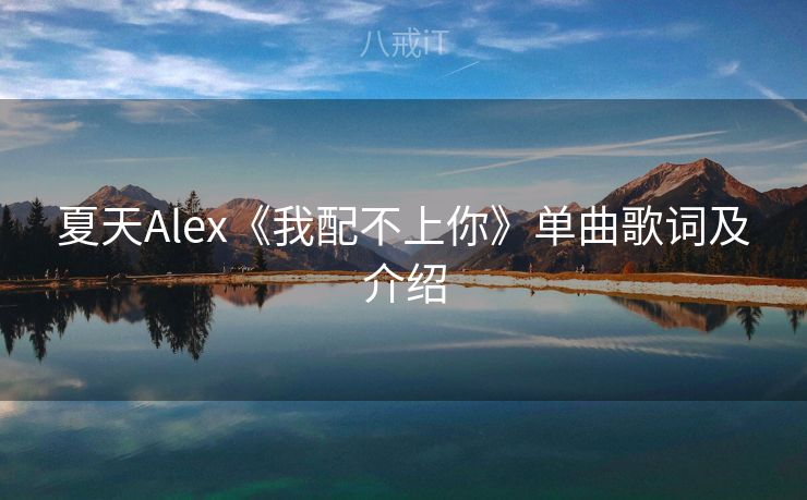 夏天Alex《我配不上你》单曲歌词及介绍