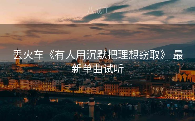 丢火车《有人用沉默把理想窃取》 最新单曲试听