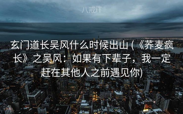 玄门道长吴风什么时候出山 (《荞麦疯长》之吴风：如果有下辈子，我一定赶在其他人之前遇见你)