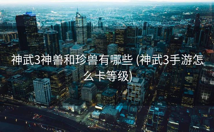 神武3神兽和珍兽有哪些 (神武3手游怎么卡等级)
