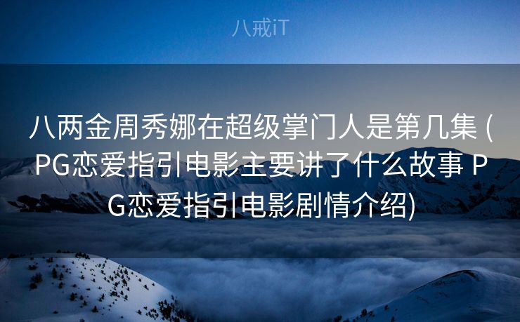 八两金周秀娜在超级掌门人是第几集 (PG恋爱指引电影主要讲了什么故事 PG恋爱指引电影剧情介绍) 八两金周秀娜在超级掌门人是第几集 (PG恋爱指引电影主要讲了什么故事 PG恋爱指引电影剧情介绍)