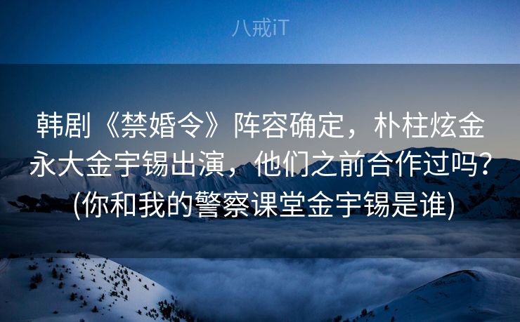 韩剧《禁婚令》阵容确定,朴柱炫金永大金宇锡出演,他们之前合作过吗? (你和我的警察课堂金宇锡是谁) 韩剧《禁婚令》阵容确定,朴柱炫金永大金宇锡出演,他们之前合作过吗? (你和我的警察课堂金宇锡是谁)