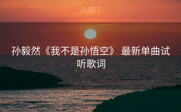 孙毅然《我不是孙悟空》 最新单曲试听歌词