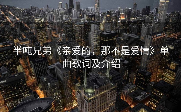 半吨兄弟《亲爱的，那不是爱情》单曲歌词及介绍