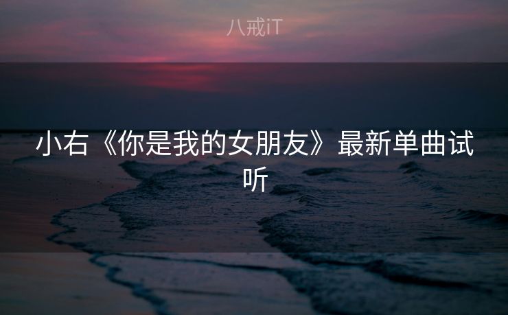小右《你是我的女朋友》最新单曲试听 小右《你是我的女朋友》最新单曲试听