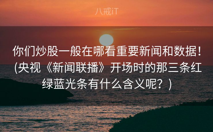 你们炒股一般在哪看重要新闻和数据！ (央视《新闻联播》开场时的那三条红绿蓝光条有什么含义呢？)