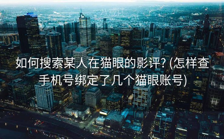 如何搜索某人在猫眼的影评? (怎样查手机号绑定了几个猫眼账号)