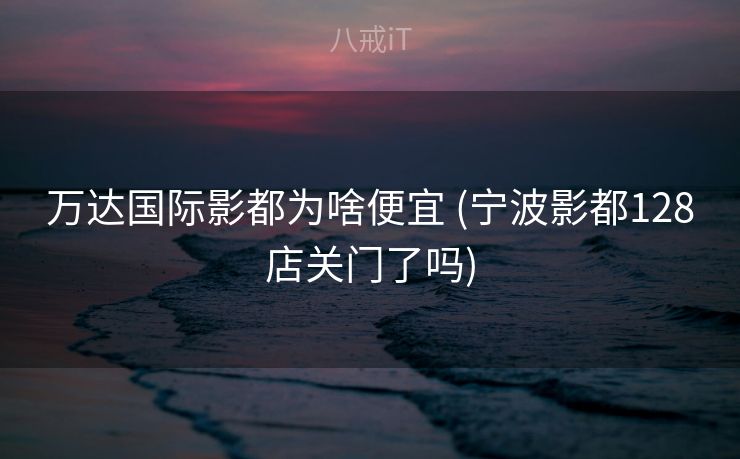 万达国际影都为啥便宜 (宁波影都128店关门了吗) 万达国际影都为啥便宜 (宁波影都128店关门了吗)