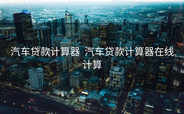 汽车贷款计算器  汽车贷款计算器在线计算