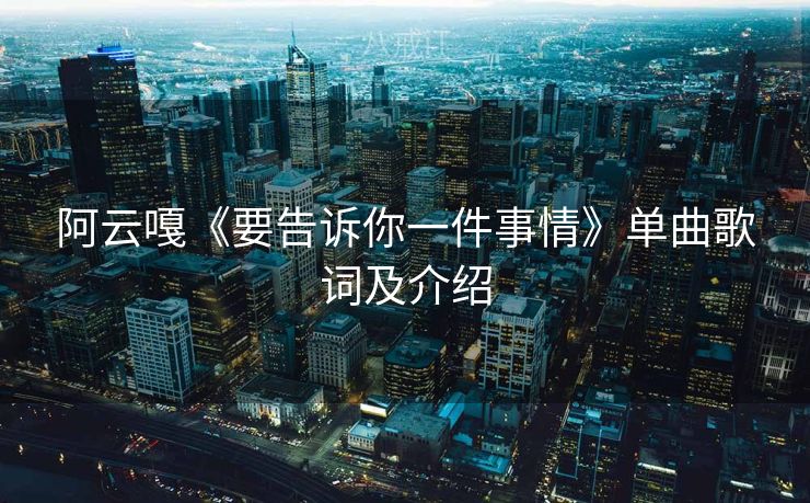阿云嘎《要告诉你一件事情》单曲歌词及介绍